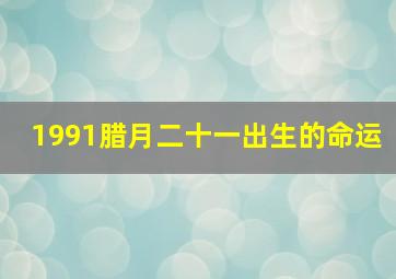 1991腊月二十一出生的命运,91年腊月二十一的羊好不好