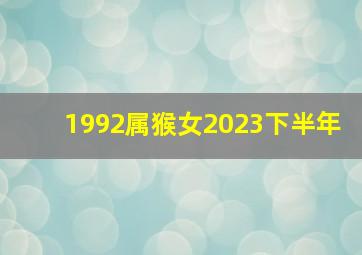 1992属猴女2023下半年,1992属猴2023下半年运势