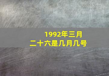 1992年三月二十六是几月几号,1992年的阴历3月二十是阳历的几月几号