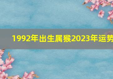 1992年出生属猴2023年运势,92年属猴何时走大运2023年全体运势