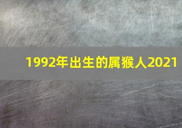 1992年出生的属猴人2021,1992年属猴2021年运势