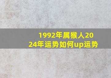 1992年属猴人2024年运势如何up运势,92年属猴2024年运势及运程