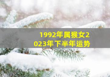 1992年属猴女2023年下半年运势,92猴今年的运势