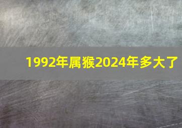 1992年属猴2024年多大了,92年的2023年多大