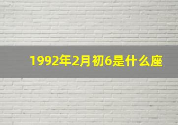 1992年2月初6是什么座,1992年的农历正月初六是什么星座的