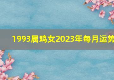 1993属鸡女2023年每月运势,1993属鸡女2023年运势及运程