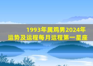 1993年属鸡男2024年运势及运程每月运程第一星座,1993年鸡男2024年运势