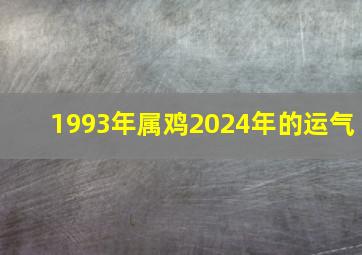 1993年属鸡2024年的运气,1993年属鸡人2024年运势是什么命