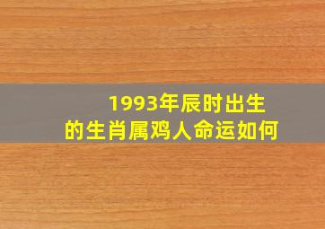 1993年辰时出生的生肖属鸡人命运如何,1993年属鸡人一生运势1993年属鸡人命苦吗