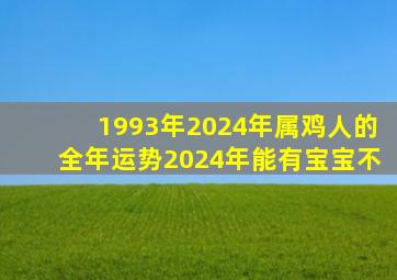 1993年2024年属鸡人的全年运势2024年能有宝宝不,93属鸡2024生龙宝宝好不好