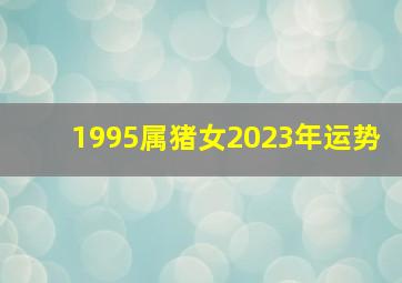 1995属猪女2023年运势,属猪的女人2023年运势怎么样