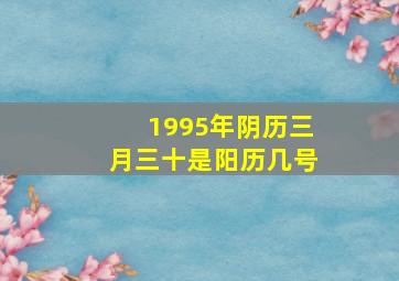 1995年阴历三月三十是阳历几号,1995年阴历3月3日是什么星座