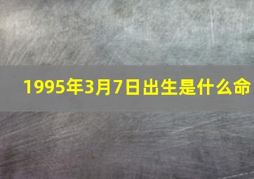 1995年3月7日出生是什么命,1995年三月七日是什么星座