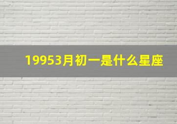 19953月初一是什么星座,我属猪的七一年三月初一生的是什么星座