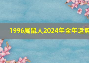 1996属鼠人2024年全年运势,1996属鼠人2024年全年运势及运程