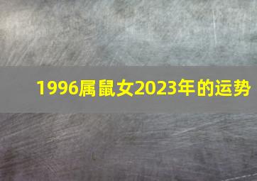 1996属鼠女2023年的运势,96年出生27岁属鼠2023年全年运势整体喜忧参半