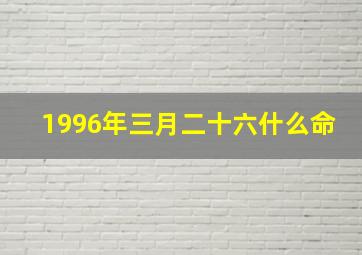 1996年三月二十六什么命,96年3月16阴历出生的女孩五行属什么