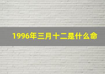 1996年三月十二是什么命,1996年三月十二是什么星座