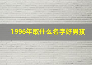 1996年取什么名字好男孩,1996年出生取名字