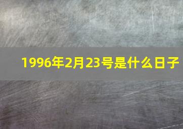 1996年2月23号是什么日子,1996年2月23日是什么星座农历