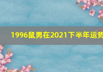 1996鼠男在2021下半年运势,1996年属鼠男的姻缘事业2021年生肖鼠的桃花方位