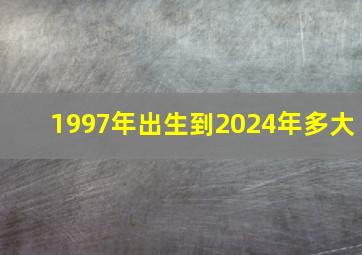 1997年出生到2024年多大,1997年出生到2024年多大了