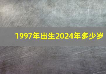 1997年出生2024年多少岁,2024年1997年8月出生的多大