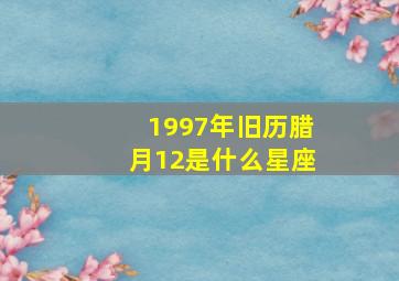 1997年旧历腊月12是什么星座,1997年腊月12是什么命