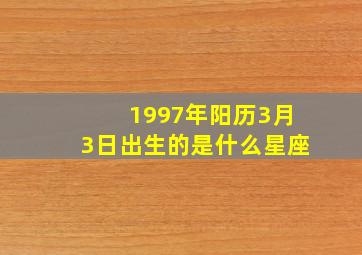 1997年阳历3月3日出生的是什么星座,1997年三月三日出生的好不好