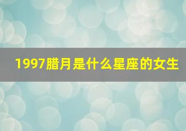 1997腊月是什么星座的女生,1997年腊月女命如何