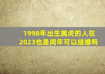 1998年出生属虎的人在2023也是闰年可以结婚吗,1998属虎本命年可以结婚吗