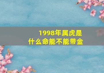 1998年属虎是什么命能不能带金,98年属虎女能戴金吗适合戴什么首饰