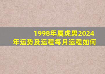 1998年属虎男2024年运势及运程每月运程如何,1998年生肖虎男2024年运势