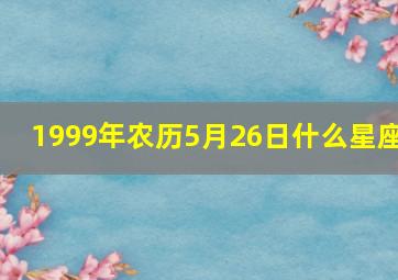 1999年农历5月26日什么星座,1999年农历5月26日阳历是多少