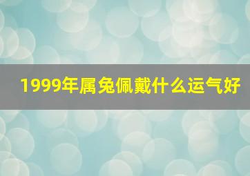 1999年属兔佩戴什么运气好,1999年属兔佩戴什么运气好呢