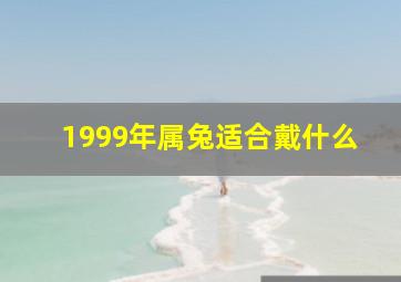 1999年属兔适合戴什么,99年属兔佩戴什么运气最好紫色是生肖兔幸运色