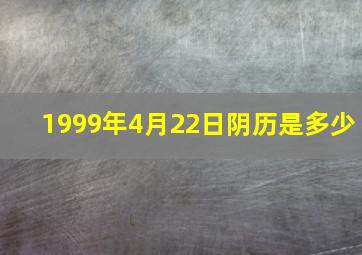 1999年4月22日阴历是多少,1999年4月22日阴历是什么星座