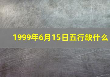 1999年6月15日五行缺什么,1989年阴历6月15日上午11点08分出生的女孩是什么五行命中缺什么具体解读是什么