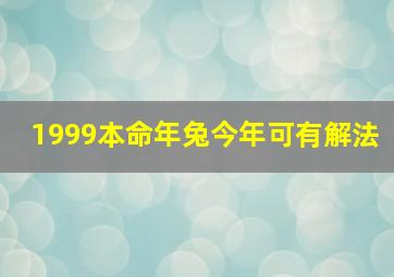 1999本命年兔今年可有解法,99年属兔子的本命年都是几岁