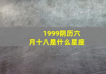 1999阴历六月十八是什么星座,1999年农历六月十八出生命运