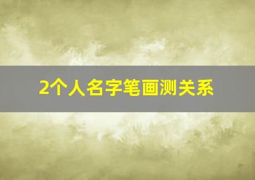 2个人名字笔画测关系,两个人名字笔画测关系怎么测