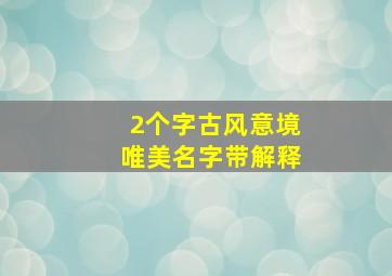 2个字古风意境唯美名字带解释,2个字的古风意境唯美名字有哪些