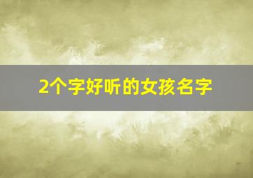 2个字好听的女孩名字,2个字的女孩名字大全