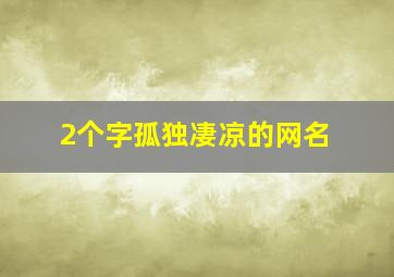 2个字孤独凄凉的网名,伤感让人看了心酸想哭的网名