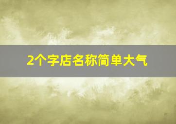 2个字店名称简单大气,2个字店名称简单大气四个字