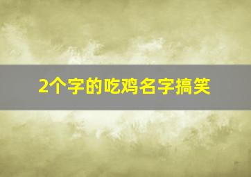 2个字的吃鸡名字搞笑,2个字的吃鸡名字搞笑女