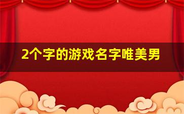 2个字的游戏名字唯美男,两个字的游戏名字男生二个字独特好听名字两字游戏名男简单内涵