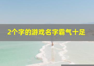 2个字的游戏名字霸气十足,二个字的游戏名字霸气十足