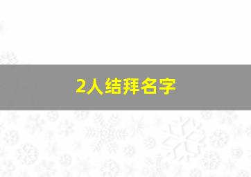 2人结拜名字,结拜二个人的名字