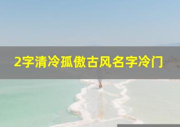 2字清冷孤傲古风名字冷门,清冷孤傲的古风名字女生两个字